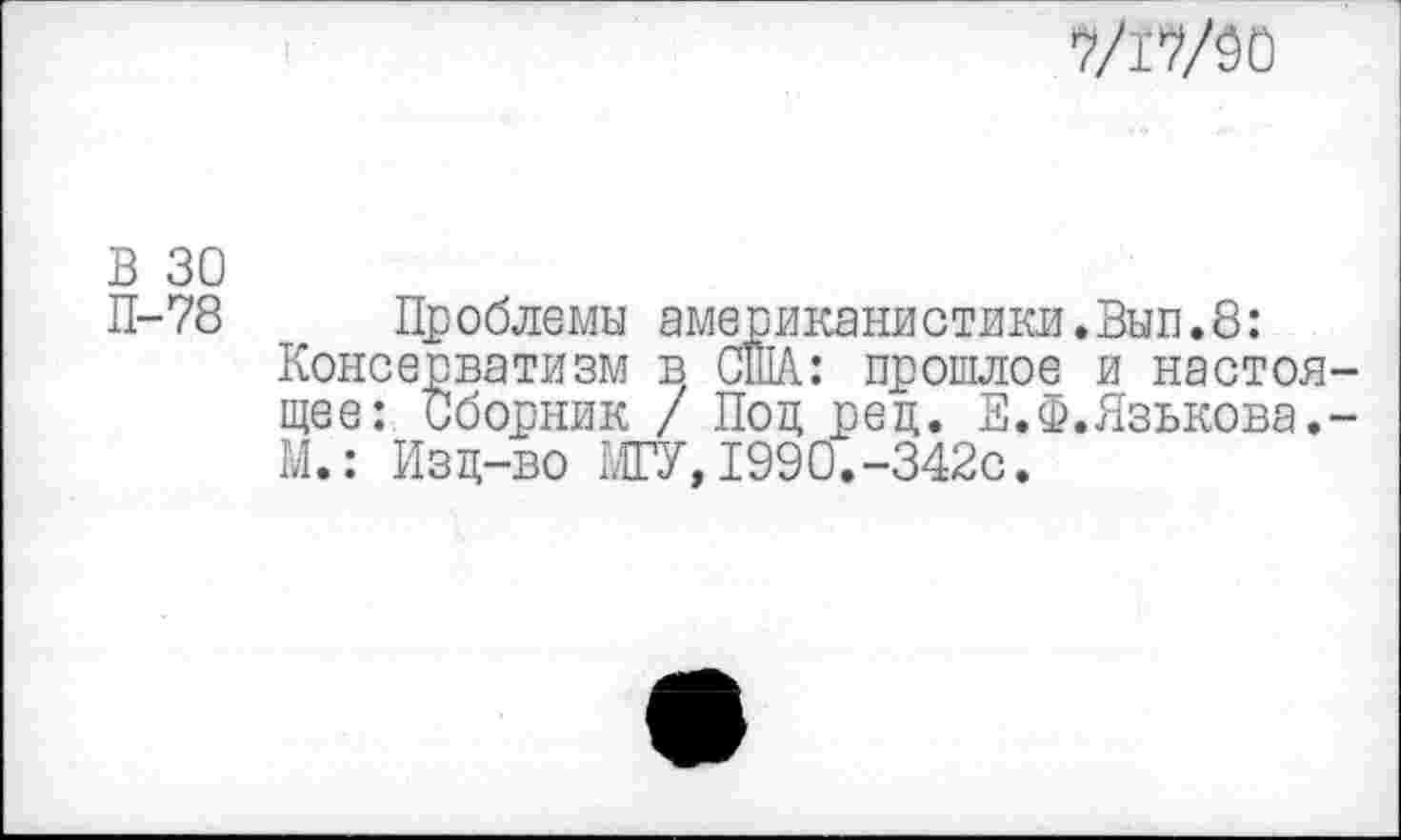 ﻿7/17/90
В 30
П-78
Проблемы американистики.Вып.8: Консерватизм в США: прошлое и настоящее: Сборник / Под ред. Е.Ф.Язькова.-М.: Изд-во МГУ,1990.-342с.